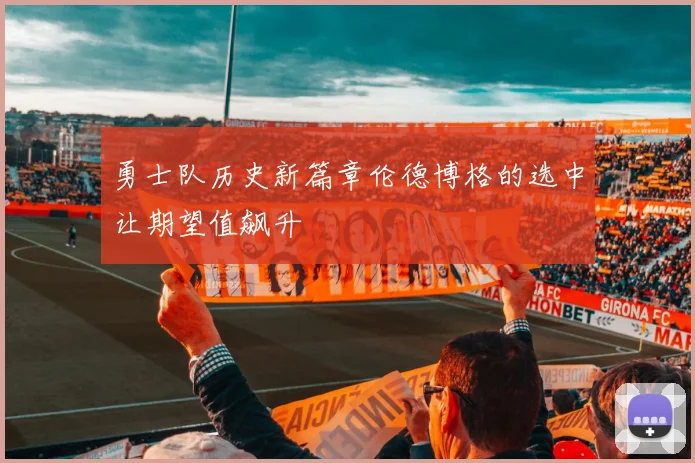 勇士队历史新篇章伦德博格的选中让期望值飙升