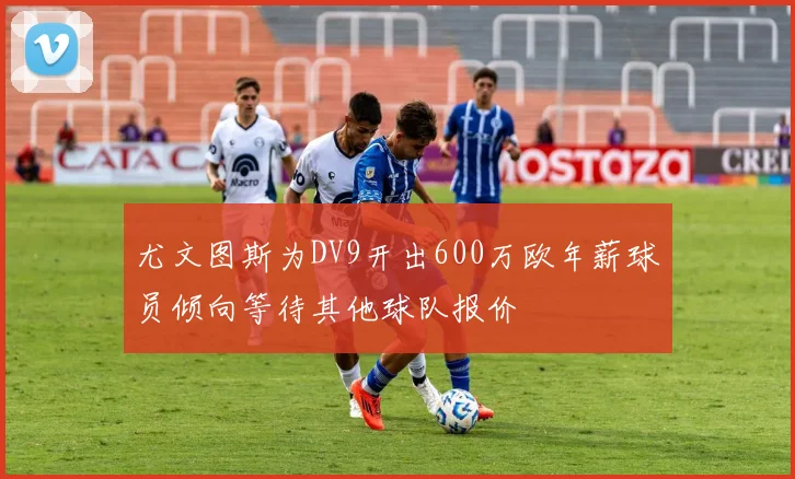 尤文图斯为DV9开出600万欧年薪球员倾向等待其他球队报价