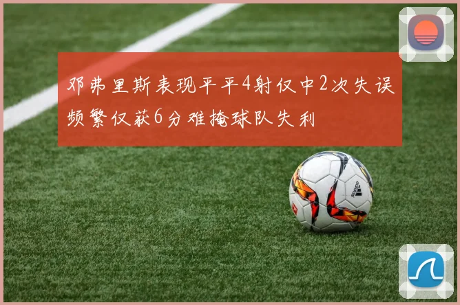 邓弗里斯表现平平4射仅中2次失误频繁仅获6分难掩球队失利