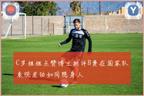 C罗姐姐点赞博主批评B费在国家队表现差劲如同隐身人