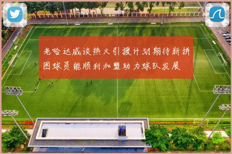 老哈达威谈热火引援计划期待新拼图球员能顺利加盟助力球队发展