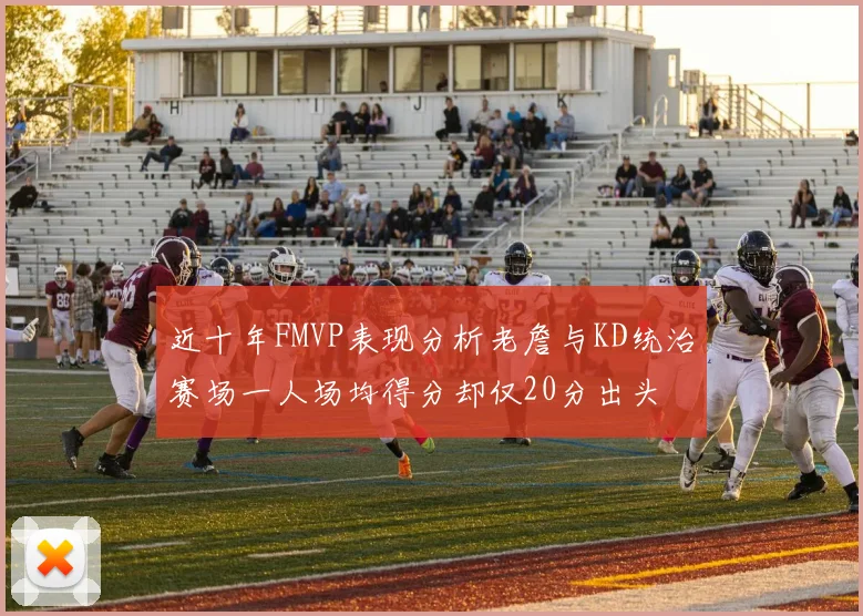 近十年FMVP表现分析老詹与KD统治赛场一人场均得分却仅20分出头