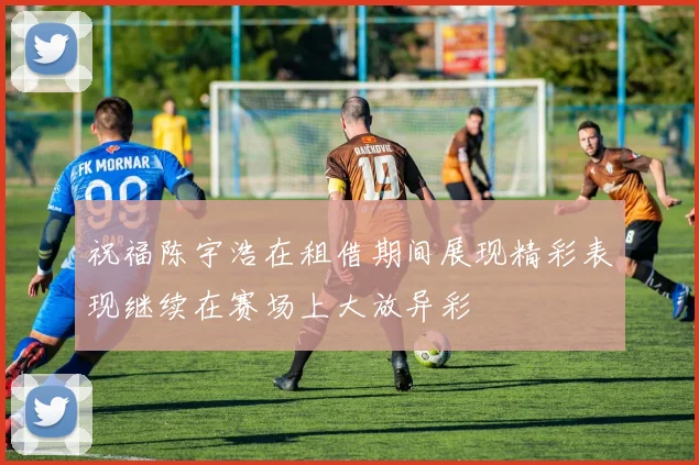 祝福陈宇浩在租借期间展现精彩表现继续在赛场上大放异彩