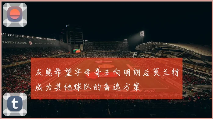 灰熊希望字母哥去向明朗后莫兰特成为其他球队的备选方案