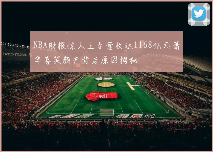 NBA财报惊人上季营收达1168亿元萧华喜笑颜开背后原因揭秘