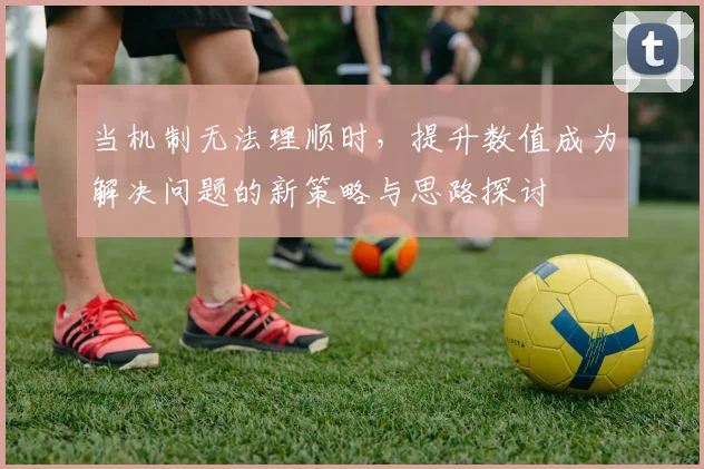 当机制无法理顺时，提升数值成为解决问题的新策略与思路探讨