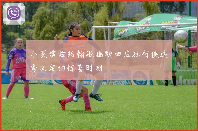 小莫雷兹约翰逊幽默回应独行侠选秀决定的惊喜时刻