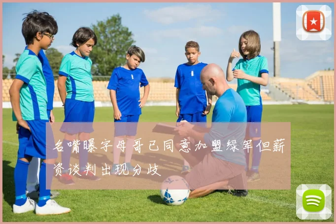 名嘴曝字母哥已同意加盟绿军但薪资谈判出现分歧