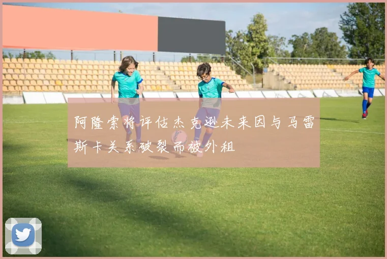 阿隆索将评估杰克逊未来因与马雷斯卡关系破裂而被外租