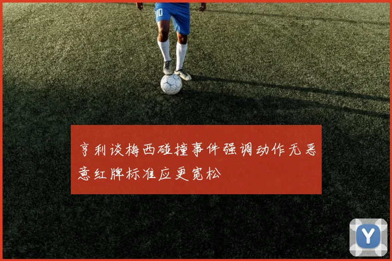 亨利谈梅西碰撞事件强调动作无恶意红牌标准应更宽松