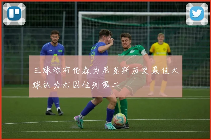 三球称布伦森为尼克斯历史最佳大球认为尤因位列第二