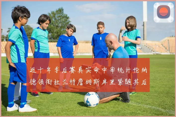 近十年季后赛真实命中率统计伦纳德领衔杜兰特詹姆斯库里紧随其后