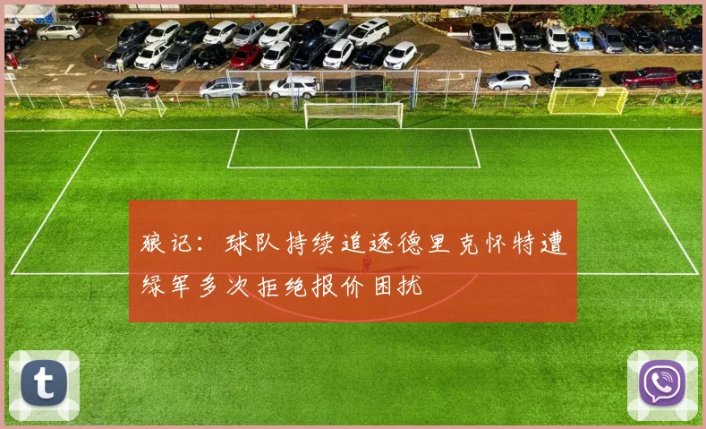 狼记：球队持续追逐德里克怀特遭绿军多次拒绝报价困扰