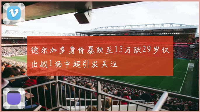 德尔加多身价暴跌至15万欧29岁仅出战1场中超引发关注