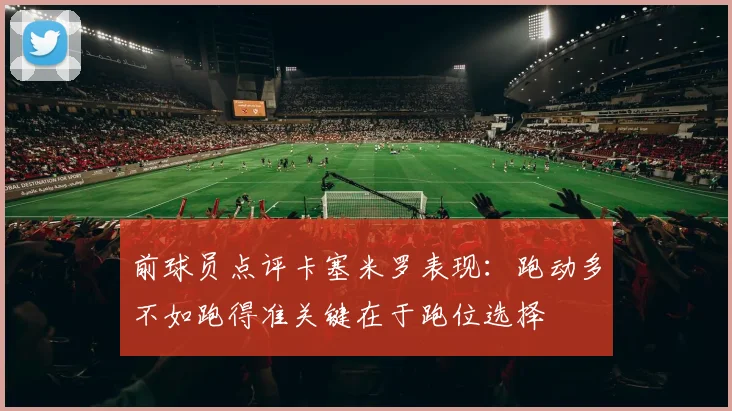 前球员点评卡塞米罗表现：跑动多不如跑得准关键在于跑位选择