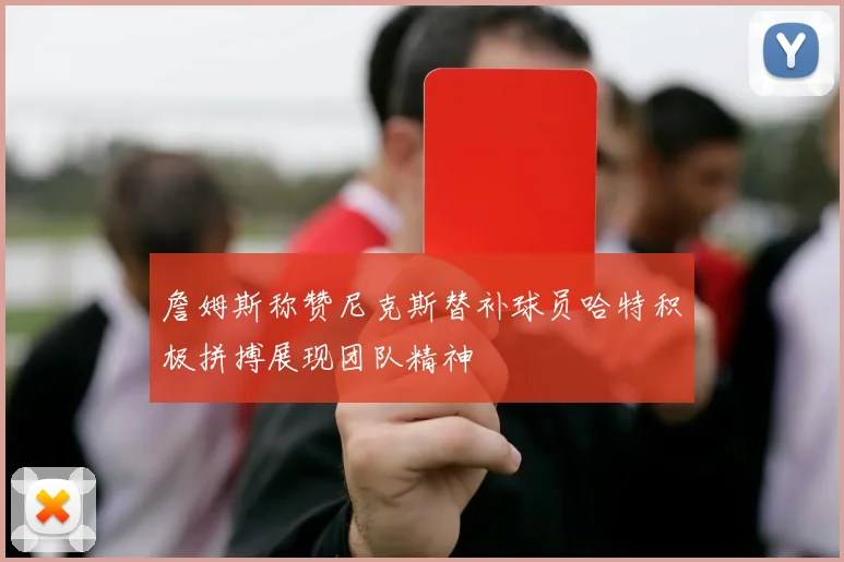 詹姆斯称赞尼克斯替补球员哈特积极拼搏展现团队精神