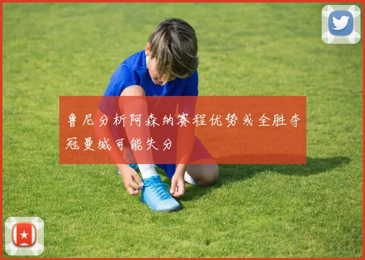 鲁尼分析阿森纳赛程优势或全胜夺冠曼城可能失分