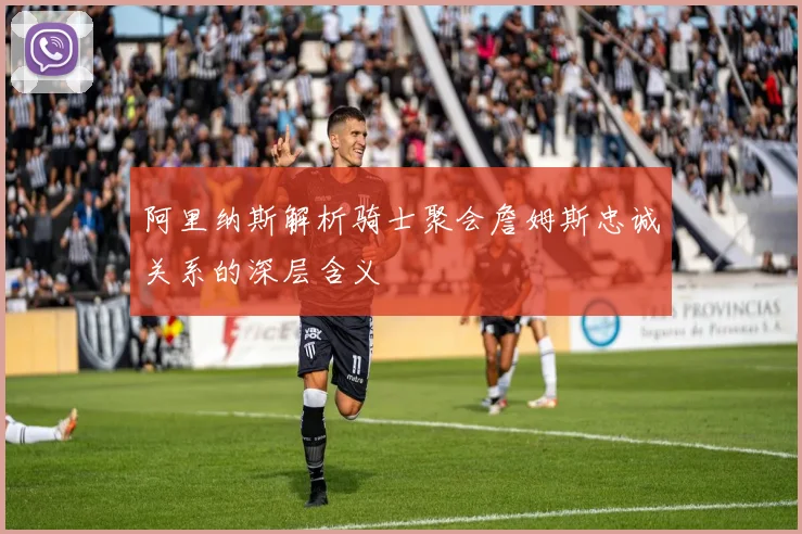 阿里纳斯解析骑士聚会詹姆斯忠诚关系的深层含义