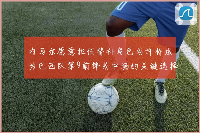 内马尔愿意担任替补角色或许将成为巴西队第9前锋或中场的关键选择