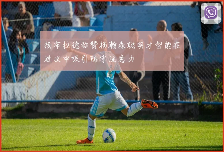 扬布拉德称赞杨瀚森聪明才智能在进攻中吸引防守注意力