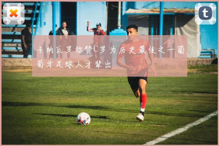 卡纳瓦罗称赞C罗为历史最佳之一葡萄牙足球人才辈出