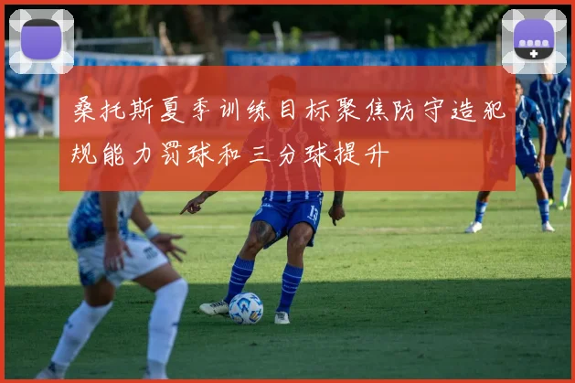 桑托斯夏季训练目标聚焦防守造犯规能力罚球和三分球提升