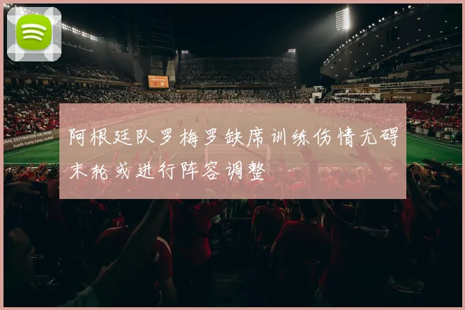 阿根廷队罗梅罗缺席训练伤情无碍末轮或进行阵容调整