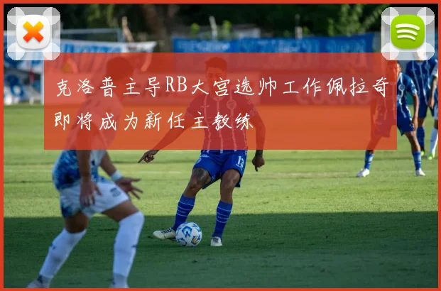克洛普主导RB大宫选帅工作佩拉奇即将成为新任主教练