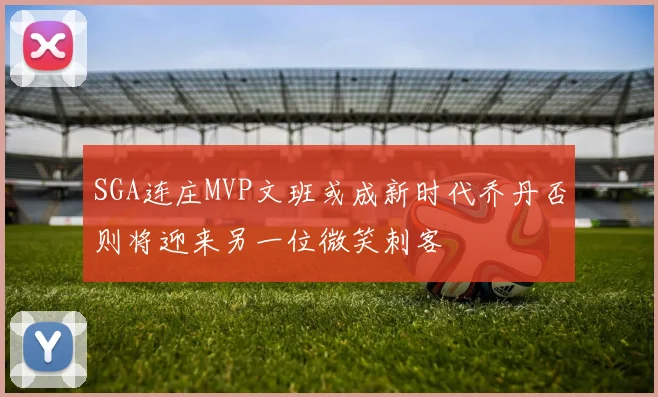 SGA连庄MVP文班或成新时代乔丹否则将迎来另一位微笑刺客