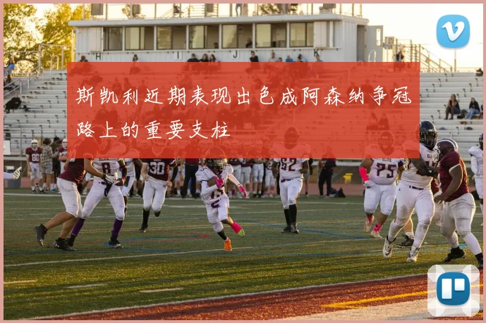斯凯利近期表现出色成阿森纳争冠路上的重要支柱